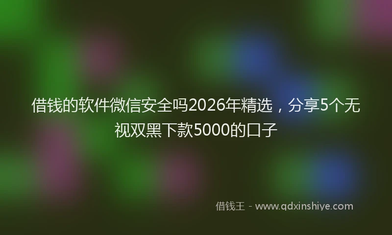 借钱的软件微信安全吗2026年精选，分享5个无视双黑下款5000的口子