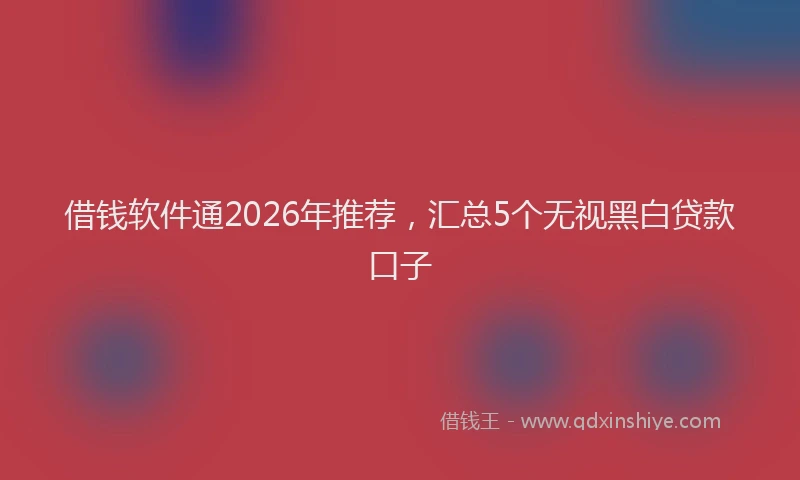 借钱软件通2026年推荐，汇总5个无视黑白贷款口子
