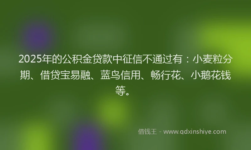 2025年的公积金贷款中征信不通过有：小麦粒分期、借贷宝易融、蓝鸟信用、畅行花、小鹅花钱等。