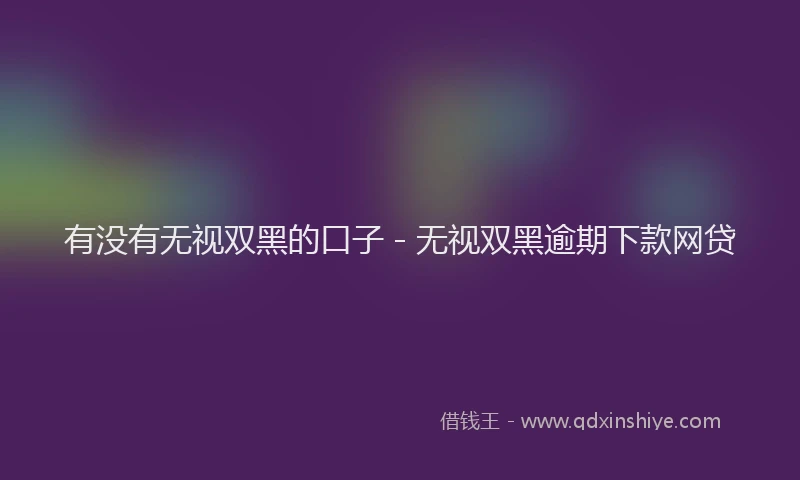 有没有无视双黑的口子 - 无视双黑逾期下款网贷