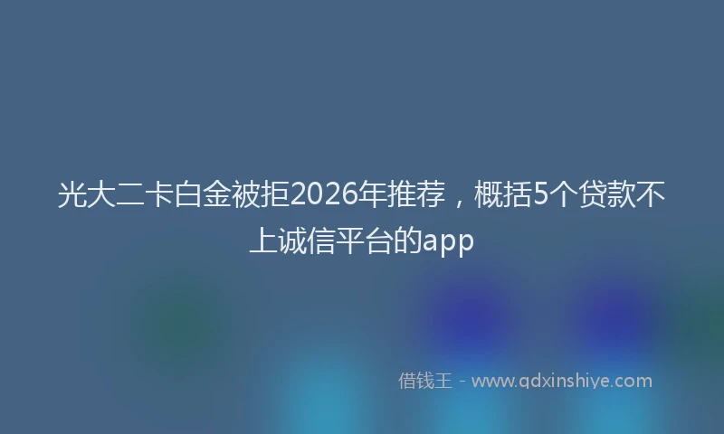 光大二卡白金被拒2026年推荐，概括5个贷款不上诚信平台的app