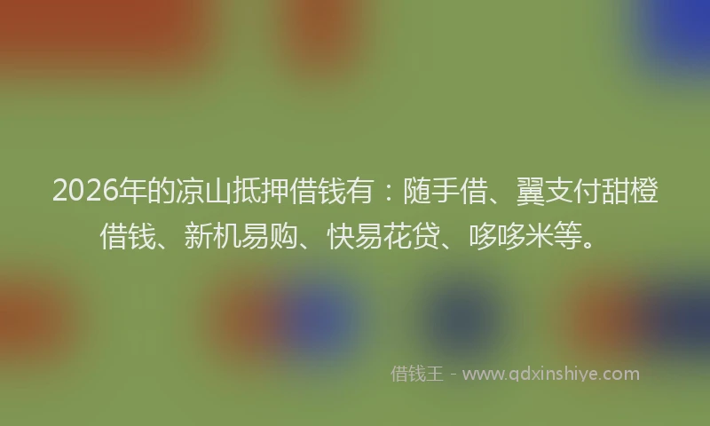 2026年的凉山抵押借钱有：随手借、翼支付甜橙借钱、新机易购、快易花贷、哆哆米等。