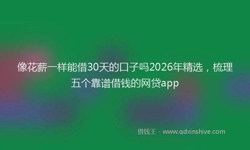 像花薪一样能借30天的口子吗2026年精选，梳理五个靠谱借钱的网贷app