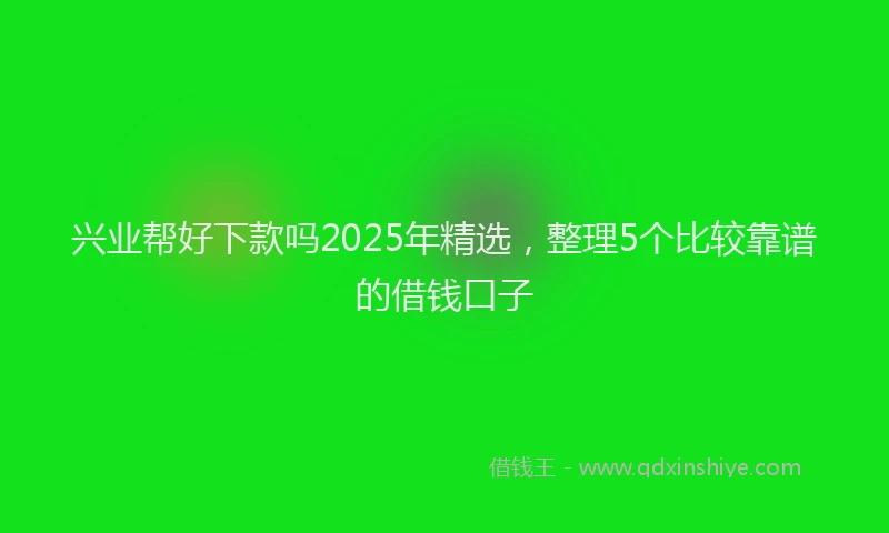 兴业帮好下款吗2025年精选，整理5个比较靠谱的借钱口子