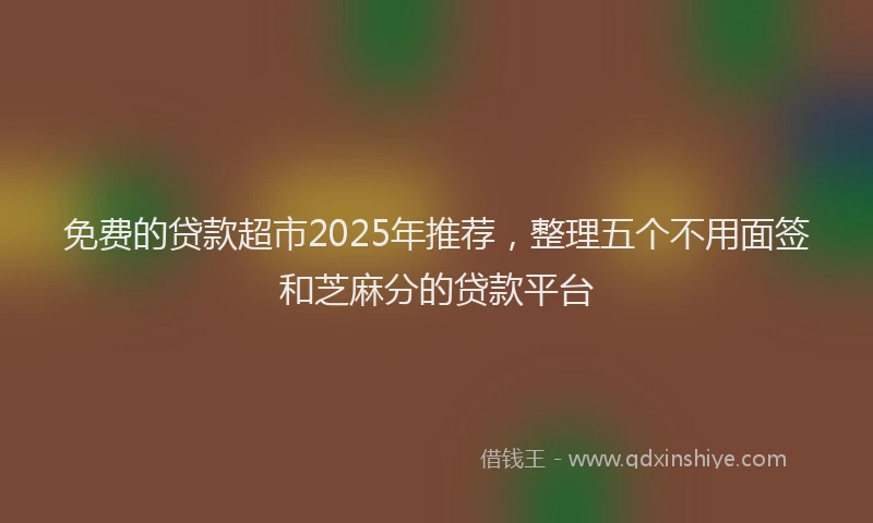 免费的贷款超市2025年推荐，整理五个不用面签和芝麻分的贷款平台