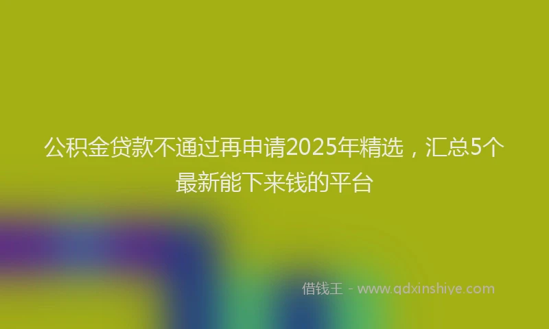 公积金贷款不通过再申请2025年精选，汇总5个最新能下来钱的平台