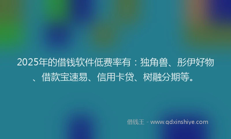 2025年的借钱软件低费率有：独角兽、彤伊好物、借款宝速易、信用卡贷、树融分期等。