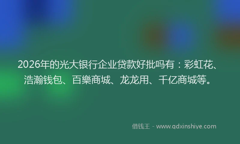 2026年的光大银行企业贷款好批吗有：彩虹花、浩瀚钱包、百樂商城、龙龙用、千亿商城等。