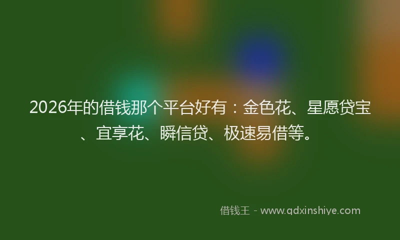 2026年的借钱那个平台好有：金色花、星愿贷宝、宜享花、瞬信贷、极速易借等。