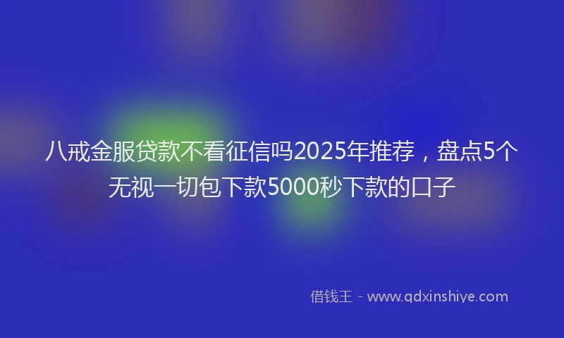 八戒金服贷款不看征信吗2025年推荐，盘点5个无视一切包下款5000秒下款的口子