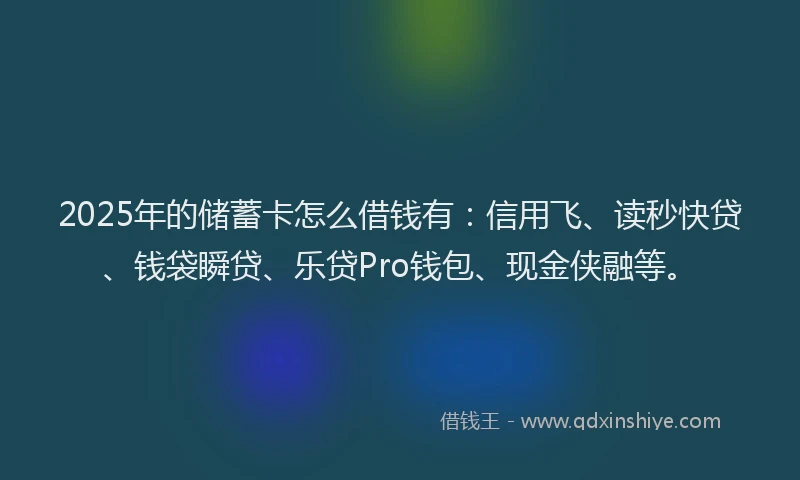 2025年的储蓄卡怎么借钱有:信用飞、读秒快贷、钱袋瞬贷、乐贷Pro钱包、现金侠融等。