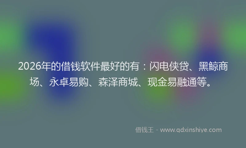 2026年的借钱软件最好的有:闪电侠贷、黑鲸商场、永卓易购、森泽商城、现金易融通等。