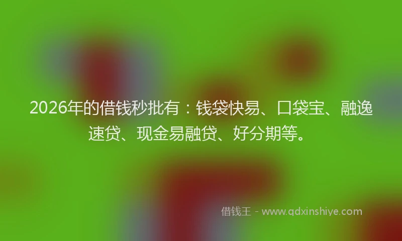 2026年的借钱秒批有：钱袋快易、口袋宝、融逸速贷、现金易融贷、好分期等。