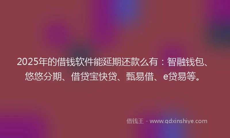 2025年的借钱软件能延期还款么有：智融钱包、悠悠分期、借贷宝快贷、甄易借、e贷易等。