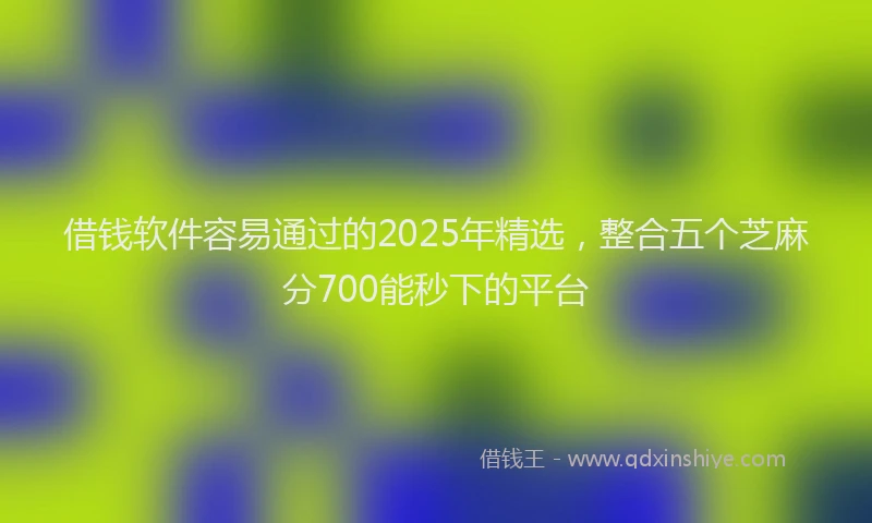 借钱软件容易通过的2025年精选，整合五个芝麻分700能秒下的平台