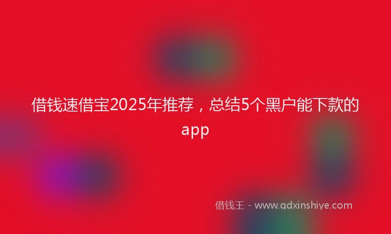 借钱速借宝2025年推荐，总结5个黑户能下款的app