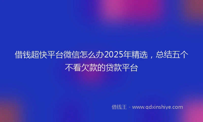 借钱超快平台微信怎么办2025年精选，总结五个不看欠款的贷款平台