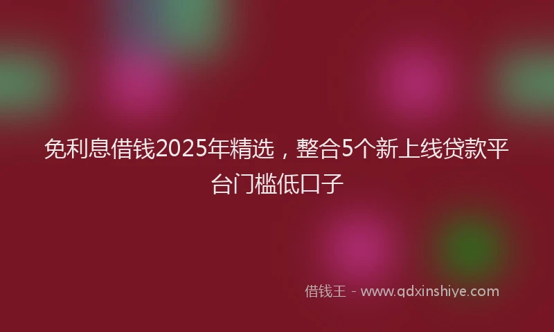 免利息借钱2025年精选，整合5个新上线贷款平台门槛低口子