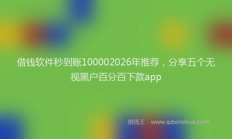 借钱软件秒到账100002026年推荐，分享五个无视黑户百分百下款app