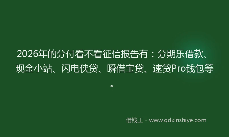 2026年的分付看不看征信报告有：分期乐借款、现金小站、闪电侠贷、瞬借宝贷、速贷Pro钱包等。