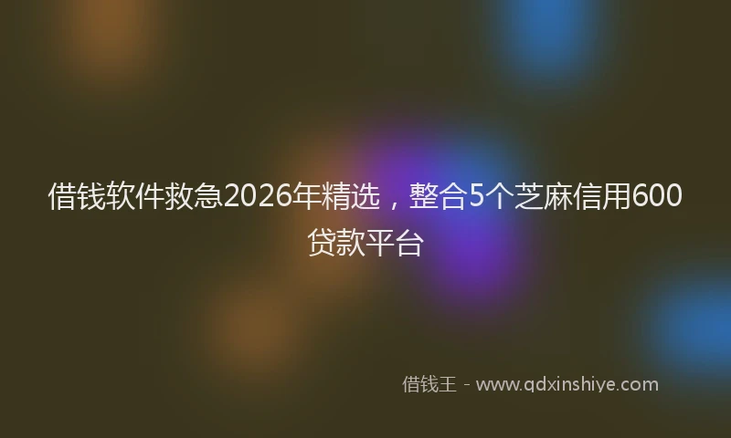 借钱软件救急2026年精选，整合5个芝麻信用600贷款平台