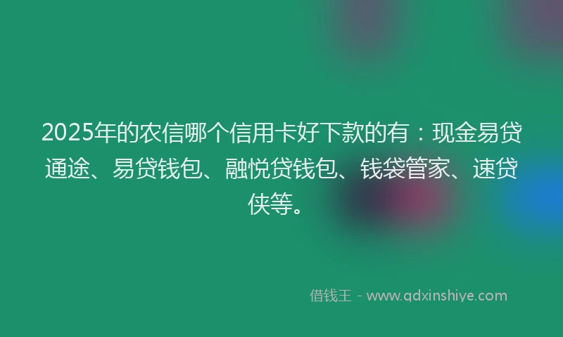 2025年的农信哪个信用卡好下款的有：现金易贷通途、易贷钱包、融悦贷钱包、钱袋管家、速贷侠等。