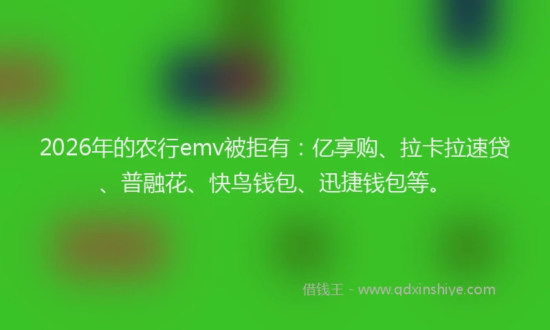 2026年的农行emv被拒有：亿享购、拉卡拉速贷、普融花、快鸟钱包、迅捷钱包等。