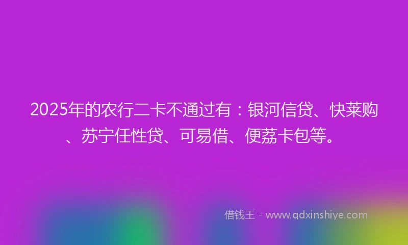 2025年的农行二卡不通过有：银河信贷、快莱购、苏宁任性贷、可易借、便荔卡包等。