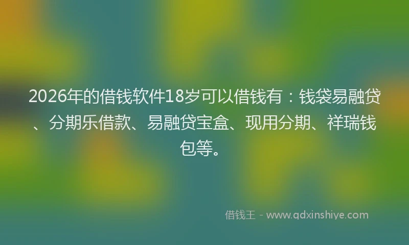 2026年的借钱软件18岁可以借钱有:钱袋易融贷、分期乐借款、易融贷宝盒、现用分期、祥瑞钱包等。