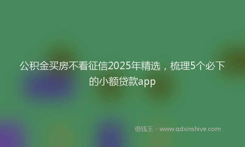 公积金买房不看征信2025年精选，梳理5个必下的小额贷款app