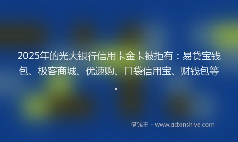 2025年的光大银行信用卡金卡被拒有：易贷宝钱包、极客商城、优速购、口袋信用宝、财钱包等。