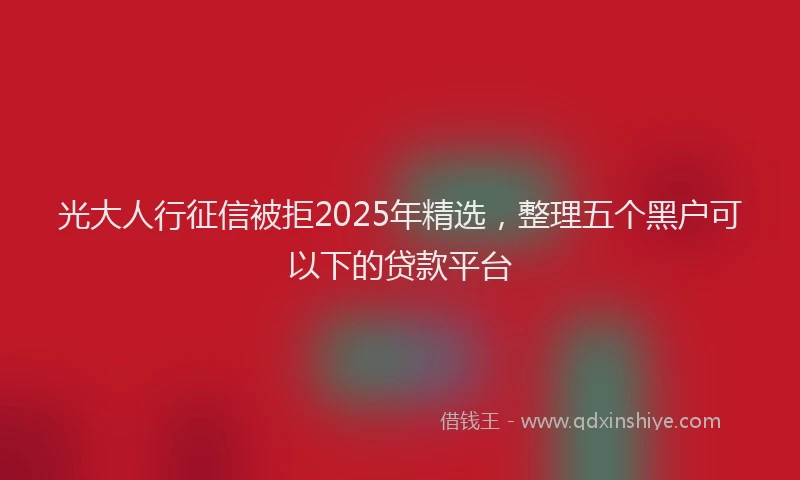 光大人行征信被拒2025年精选,整理五个黑户可以下的贷款平台