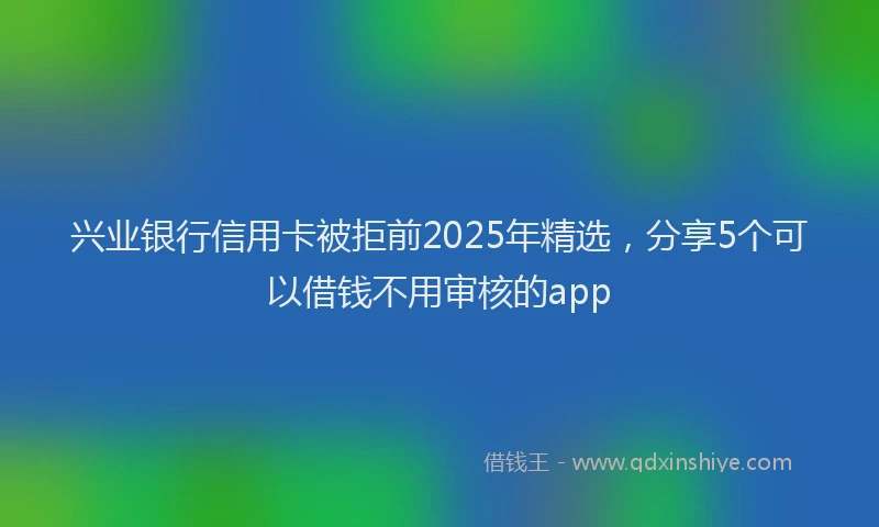 兴业银行信用卡被拒前2025年精选，分享5个可以借钱不用审核的app