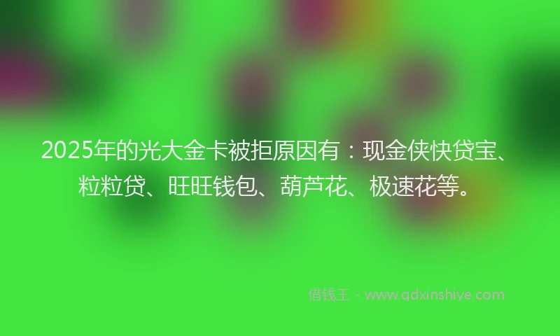 2025年的光大金卡被拒原因有：现金侠快贷宝、粒粒贷、旺旺钱包、葫芦花、极速花等。