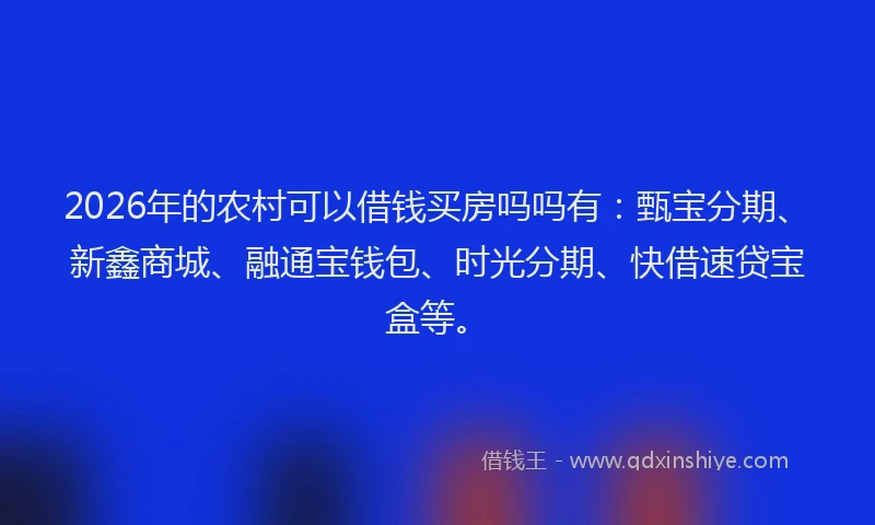 2026年的农村可以借钱买房吗吗有：甄宝分期、新鑫商城、融通宝钱包、时光分期、快借速贷宝盒等。