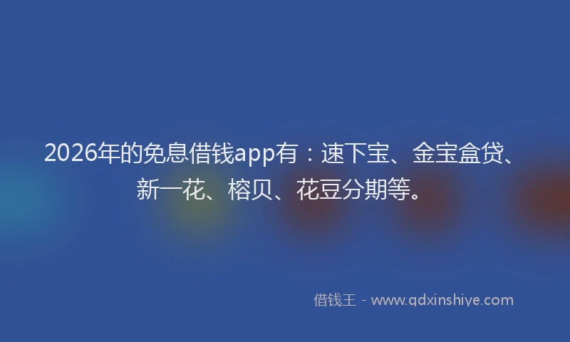 2026年的免息借钱app有：速下宝、金宝盒贷、新一花、榕贝、花豆分期等。