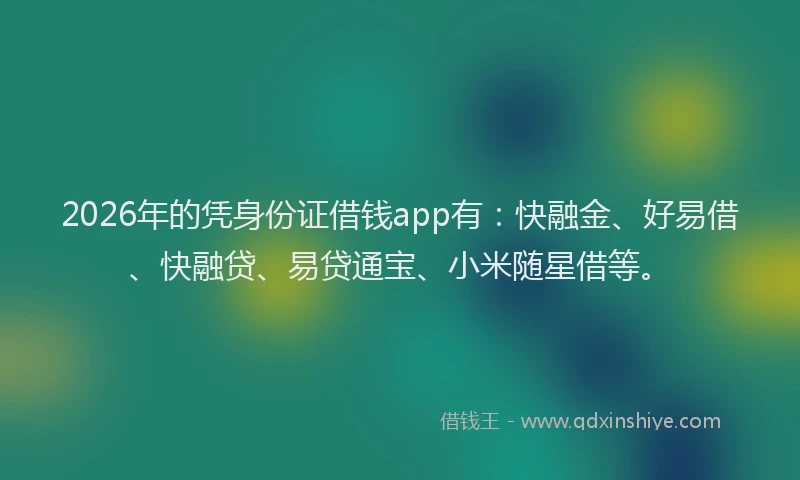 2026年的凭身份证借钱app有：快融金、好易借、快融贷、易贷通宝、小米随星借等。