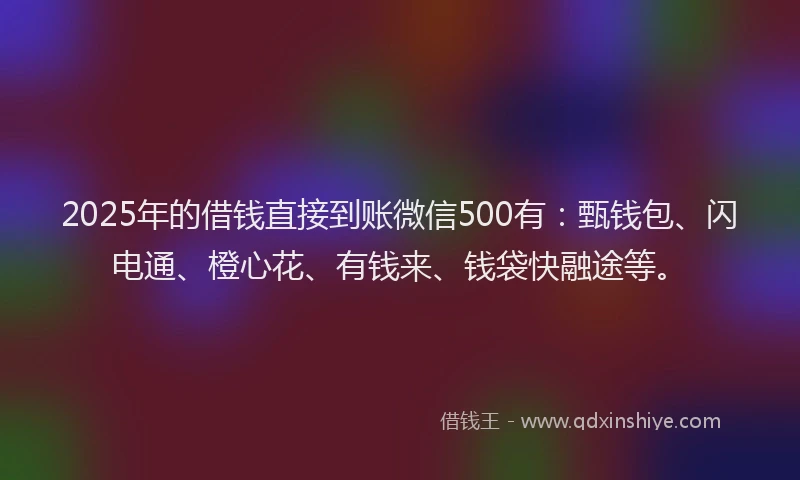 2025年的借钱直接到账微信500有：甄钱包、闪电通、橙心花、有钱来、钱袋快融途等。