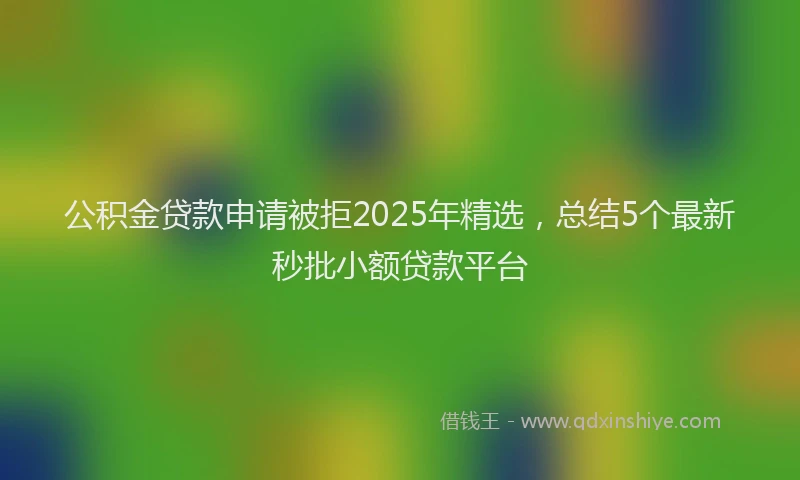 公积金贷款申请被拒2025年精选，总结5个最新秒批小额贷款平台