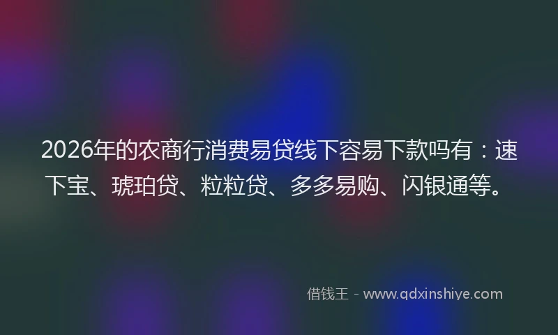 2026年的农商行消费易贷线下容易下款吗有:速下宝、琥珀贷、粒粒贷、多多易购、闪银通等。