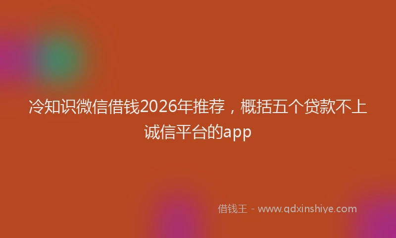 冷知识微信借钱2026年推荐，概括五个贷款不上诚信平台的app