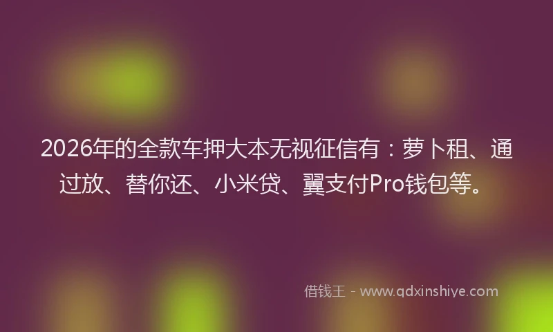 2026年的全款车押大本无视征信有:萝卜租、通过放、替你还、小米贷、翼支付Pro钱包等。