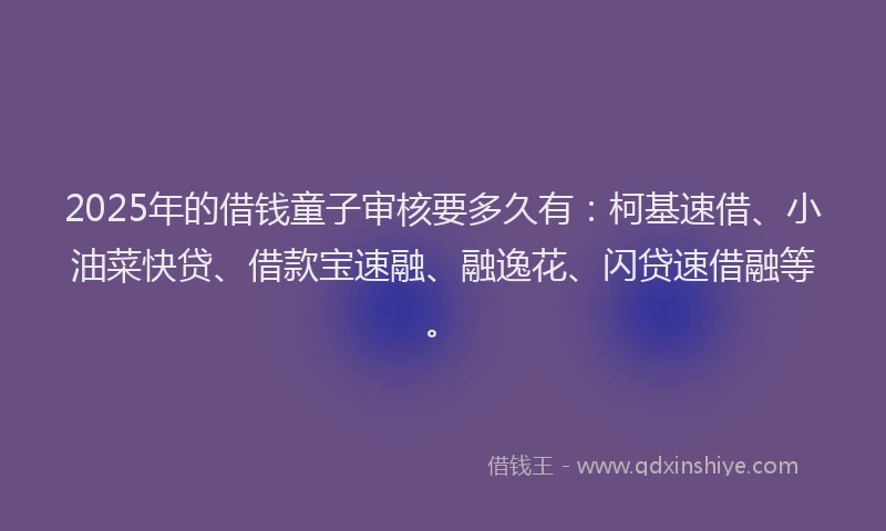 2025年的借钱童子审核要多久有：柯基速借、小油菜快贷、借款宝速融、融逸花、闪贷速借融等。