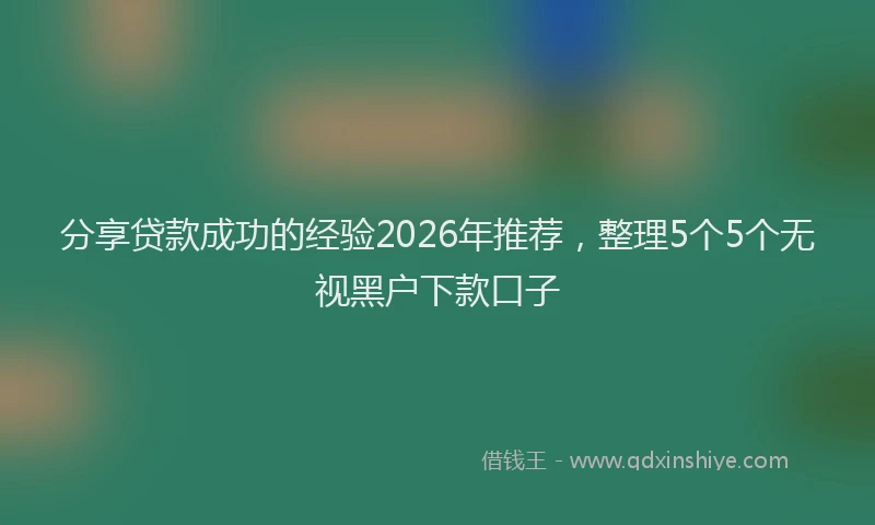 分享贷款成功的经验2026年推荐，整理5个5个无视黑户下款口子