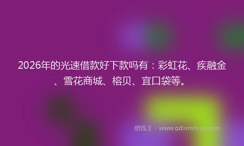 2026年的光速借款好下款吗有：彩虹花、疾融金、雪花商城、榕贝、宜口袋等。