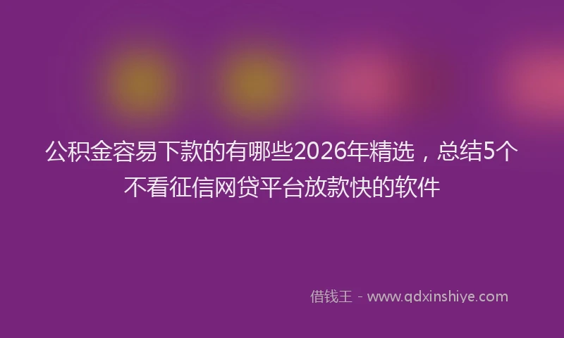 公积金容易下款的有哪些2026年精选，总结5个不看征信网贷平台放款快的软件