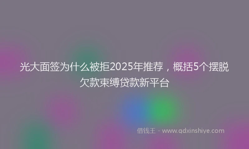 光大面签为什么被拒2025年推荐，概括5个摆脱欠款束缚贷款新平台