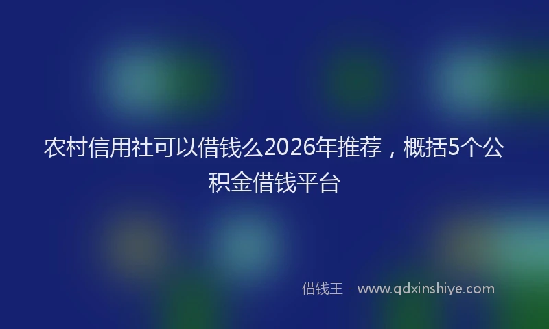 农村信用社可以借钱么2026年推荐,概括5个公积金借钱平台