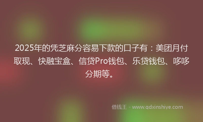 2025年的凭芝麻分容易下款的口子有:美团月付取现、快融宝盒、信贷Pro钱包、乐贷钱包、哆哆分期等。