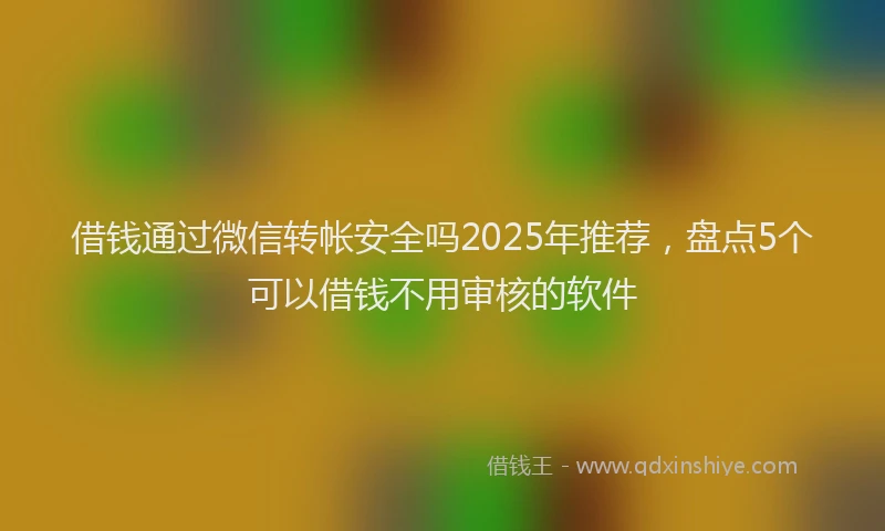 借钱通过微信转帐安全吗2025年推荐，盘点5个可以借钱不用审核的软件